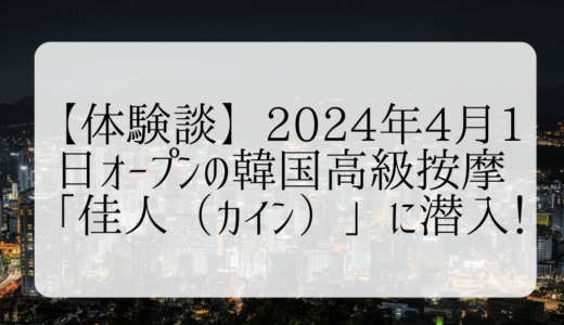 【体験談】2024年4月1日オープンの韓国高級按摩「佳人（カイン）」に潜入！